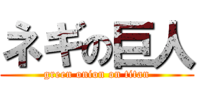 ネギの巨人 (green onion on titan)