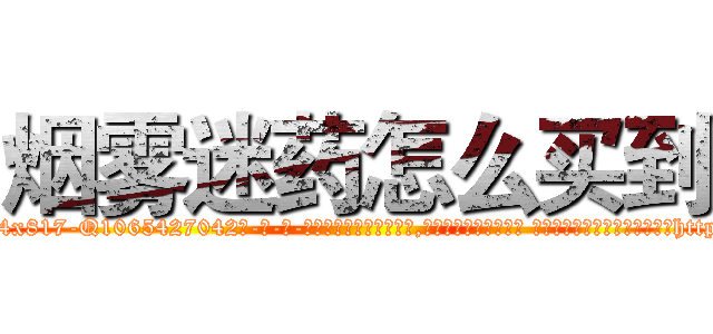 烟雾迷药怎么买到 (烟雾迷药怎么买到【电-话151x68344x817-Q1065427042元-吉-药-业】我们做的是长期生意,靠的是老客户长期支持 烟雾迷药怎么买到在发表了一篇http://sngk.net/0tlo4d

参考消息网我们做的是长期生意,靠的是老客户长期支持也许我们早该意识到，就连鲍勃·霍斯金斯（金球奖戏剧类电影男主角 
)