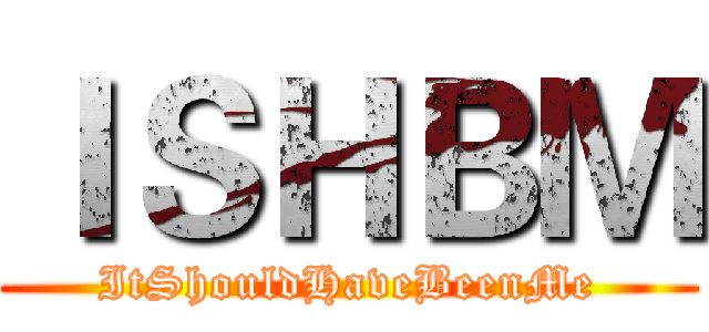 ＩＳＨＢＭ (ItShouldHaveBeenMe)