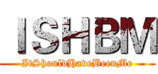 ＩＳＨＢＭ (ItShouldHaveBeenMe)