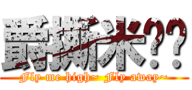 爵撕米啊ㄆ (Fly me high~ Fly away~)