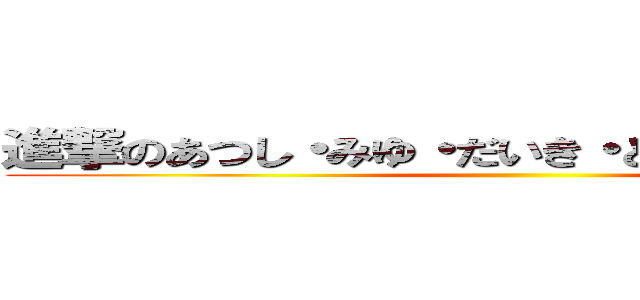 進撃のあつし・みゆ・だいき・ともか・わたる・まこ ()