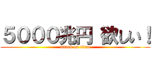 ５０００兆円 欲しい！ (attack on titan)