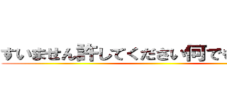 すいません許してください何でもしますから ()