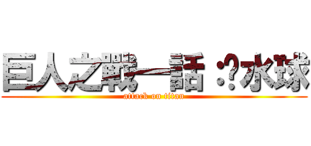 巨人之戰一話：丟水球 (attack on titan)