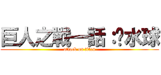 巨人之戰一話：丟水球 (attack on titan)