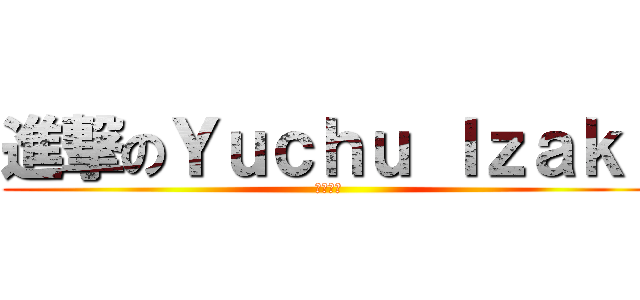 進撃のＹｕｃｈｕ Ｉｚａｋｉ (頑張って)