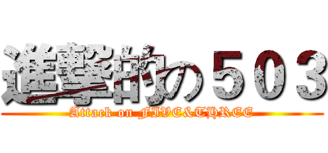 進撃的の５０３ (Attack on FIVE&THREE)
