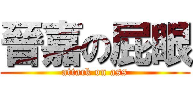 晉嘉の屁眼 (attack on ass)