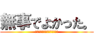 無事でよかった。 (安いもんだ、腕の一本くらい。)