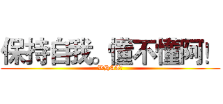 保持自我。懂不懂阿！ (WHAT?)