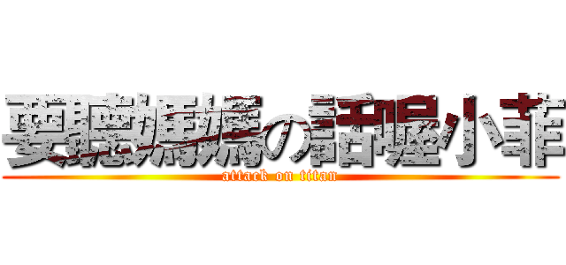 要聽媽媽の話喔小菲 (attack on titan)