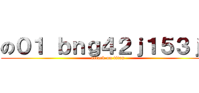 の０１ ｂｎｇ４２ｊ１５３ｊ１ (attack on titan)