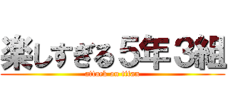 楽しすぎる５年３組 (attack on titan)