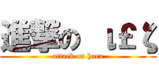 進撃の ι￡ζ (attack on hara)