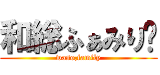 和総ふぁみり〜 (waso,family)