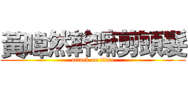 黃暐然幹嘛剪頭髮 (attack on titan)