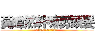 黃暐然幹嘛剪頭髮 (attack on titan)