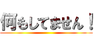 何もしてません！ ()