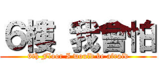 ６樓 我會怕 (6th Floor I would be afraid)