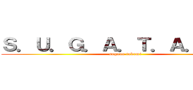 Ｓ．Ｕ．Ｇ．Ａ．Ｔ．Ａ．Ｋ．Ｕ (sugano takumi)