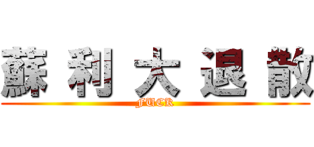 蘇 利 大 退 散 (FUCK)