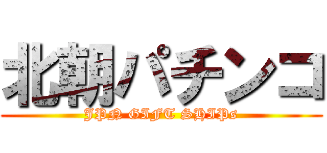 北朝パチンコ (JPN GIFT SHIPs)