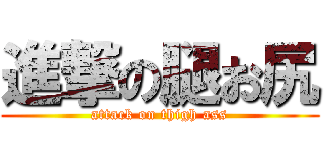 進撃の腿お尻 (attack on thigh ass)