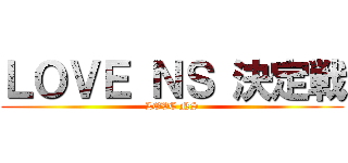 ＬＯＶＥ ＮＳ 決定戦 (LOVE NS)