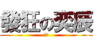 發狂の奕辰 (奕辰)
