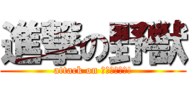 進撃の野獣 (attack on ｲｷｽｷﾞｨ!)
