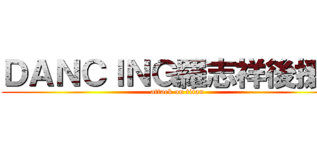 ＤＡＮＣＩＮＧ羅志祥後援會 (attack on titan)