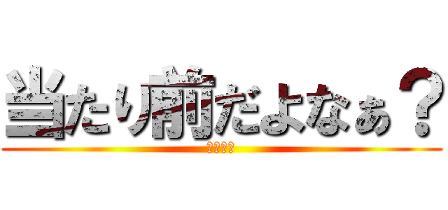 当たり前だよなぁ？ (淫夢語録)