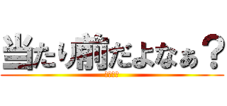 当たり前だよなぁ？ (淫夢語録)