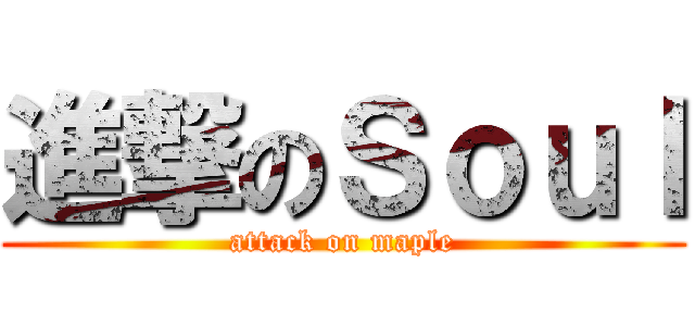 進撃のＳｏｕｌ (attack on maple)