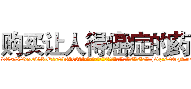 购买让人得癌症的药 (购买让人得癌症的药【电-186x2687x6963-Q278180069元-吉-药-业】我们做的是长期生意,靠的是老客户长期支持 http://sngk.net/gn1k0q
)