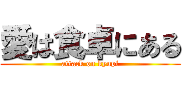 愛は食卓にある (attack on kyupi)