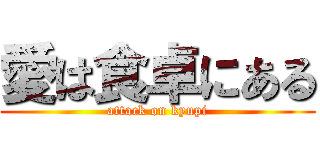 愛は食卓にある (attack on kyupi)