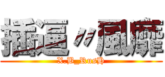插逼〃風靡 (X.B_RusH)