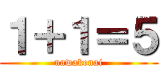 １＋１＝５ (nawakenai)