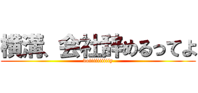 横溝、会社辞めるってよ (doiiiiiiiiiiy)