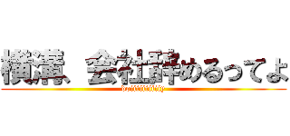 横溝、会社辞めるってよ (doiiiiiiiiiiy)