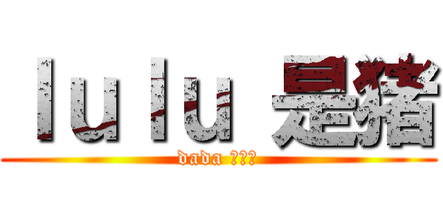 ｌｕｌｕ 是猪 (dada 是伦类)