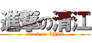 進撃の清江 (attack on CJLC)