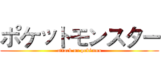 ポケットモンスター (attack on pokémon)