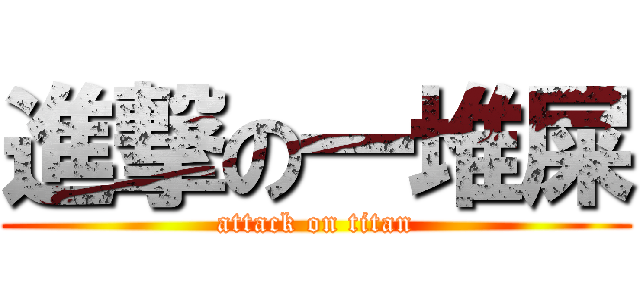 進撃の一堆屎 (attack on titan)