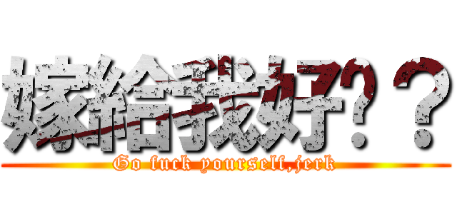 嫁給我好嗎？ (Go fuck yourself,jerk)