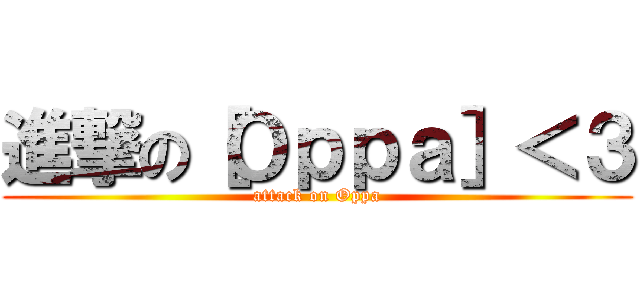 進撃の［Ｏｐｐａ］＜３ (attack on Oppa)