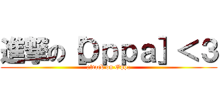 進撃の［Ｏｐｐａ］＜３ (attack on Oppa)