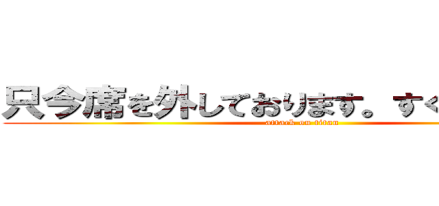 只今席を外しております。すぐに戻ります (attack on titan)